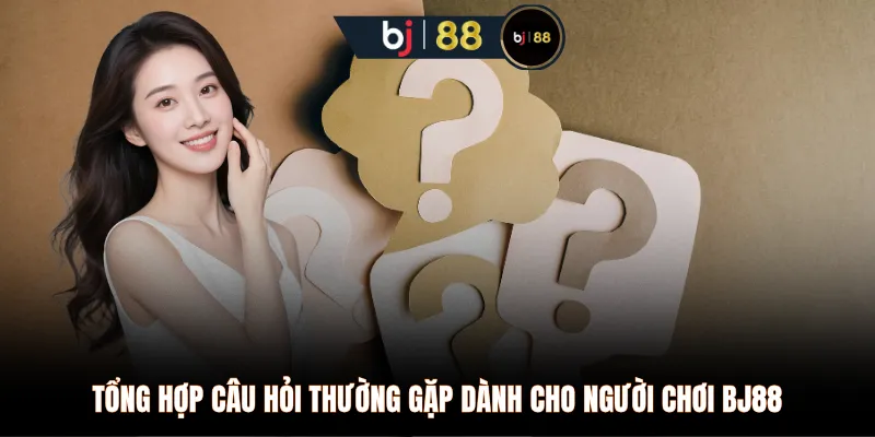 Tổng hợp câu hỏi thường gặp dành cho người chơi BJ88